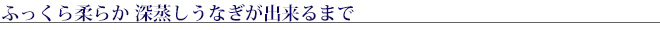 ふっくら柔らか
深蒸しうなぎが出来るまで